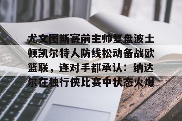 开云官方网站-尤文图斯赛前主帅复盘波士顿凯尔特人防线松动备战欧篮联,连对手都承认:纳达尔在独行侠比赛中状态火爆的简单介绍